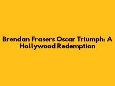 Brendan Fraser's Oscar Triumph: A Hollywood Redemption