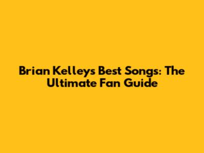 Brian Kelley's Best Songs: The Ultimate Fan Guide