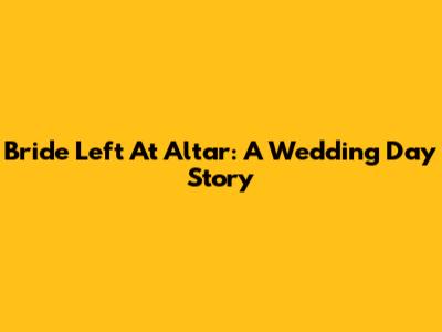 Bride Left At Altar: A Wedding Day Story