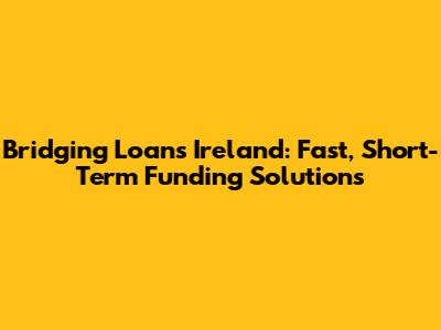 Bridging Loans Ireland: Fast, Short-Term Funding Solutions