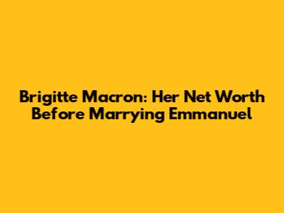 Brigitte Macron: Her Net Worth Before Marrying Emmanuel