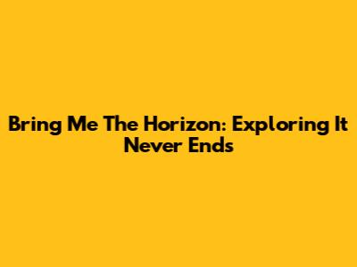 Bring Me The Horizon: Exploring 'It Never Ends'