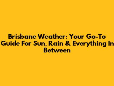 Brisbane Weather: Your Go-To Guide For Sun, Rain & Everything In Between