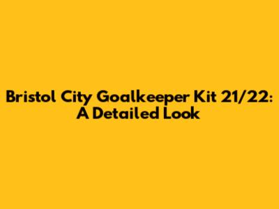 Bristol City Goalkeeper Kit 21/22: A Detailed Look