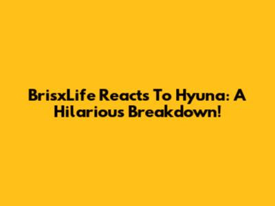 BrisxLife Reacts To Hyuna: A Hilarious Breakdown!