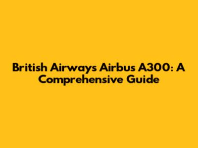 British Airways Airbus A300: A Comprehensive Guide