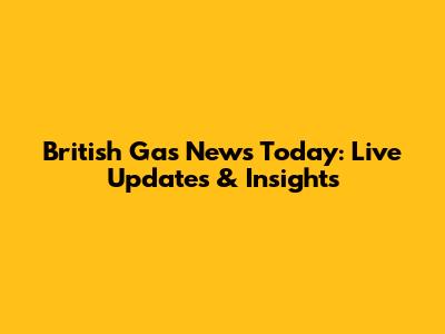 British Gas News Today: Live Updates & Insights