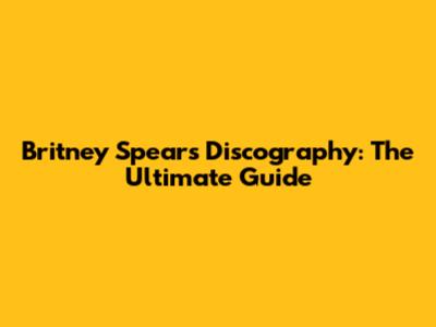 Britney Spears Discography: The Ultimate Guide