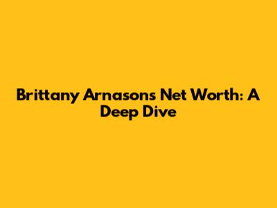 Brittany Arnason's Net Worth: A Deep Dive