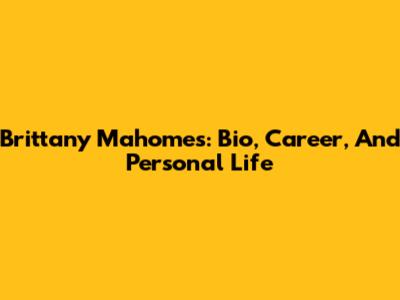 Brittany Mahomes: Bio, Career, And Personal Life