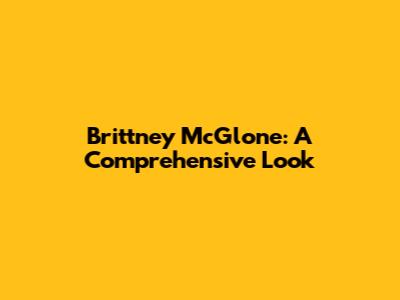 Brittney McGlone: A Comprehensive Look