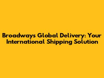 Broadway's Global Delivery: Your International Shipping Solution