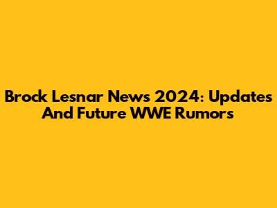 Brock Lesnar News 2024: Updates And Future WWE Rumors