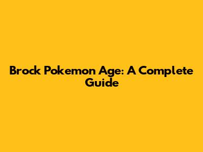 Brock Pokemon Age: A Complete Guide