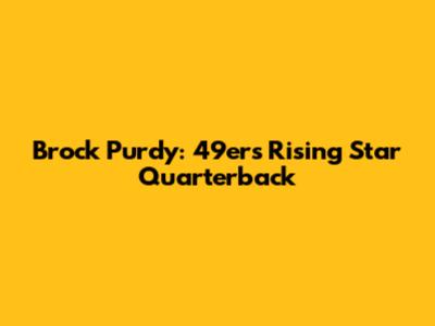Brock Purdy: 49ers' Rising Star Quarterback