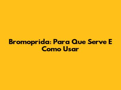 Bromoprida: Para Que Serve E Como Usar