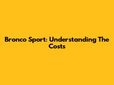 Bronco Sport: Understanding The Costs