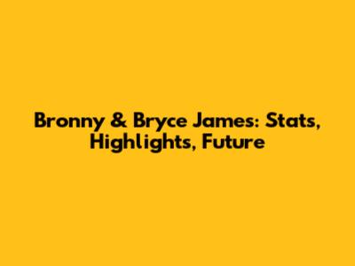 Bronny & Bryce James: Stats, Highlights, Future