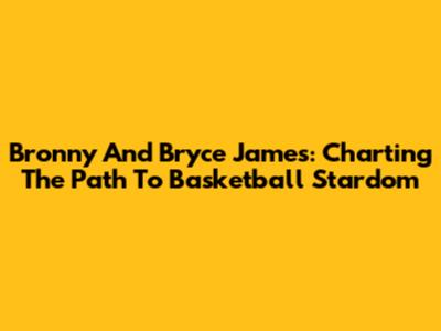 Bronny And Bryce James: Charting The Path To Basketball Stardom