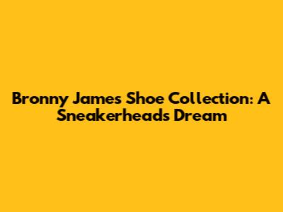 Bronny James' Shoe Collection: A Sneakerhead's Dream