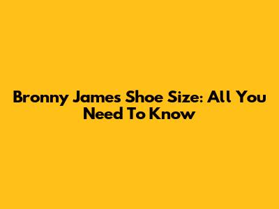 Bronny James' Shoe Size: All You Need To Know
