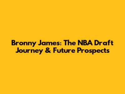 Bronny James: The NBA Draft Journey & Future Prospects