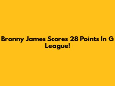 Bronny James Scores 28 Points In G League!