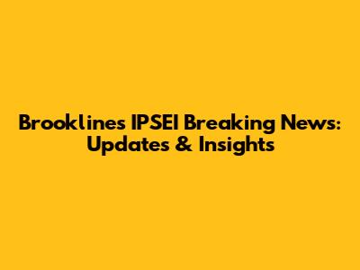 Brookline's IPSEI Breaking News: Updates & Insights