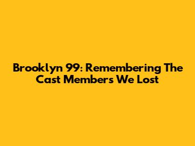 Brooklyn 99: Remembering The Cast Members We Lost