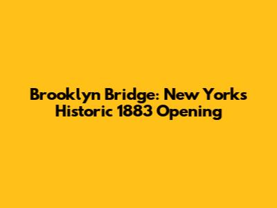 Brooklyn Bridge: New York's Historic 1883 Opening
