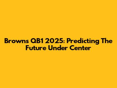 Browns QB1 2025: Predicting The Future Under Center