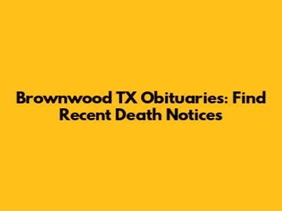 Brownwood TX Obituaries: Find Recent Death Notices
