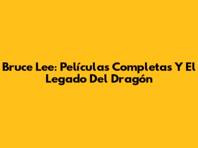 Bruce Lee: Películas Completas Y El Legado Del Dragón