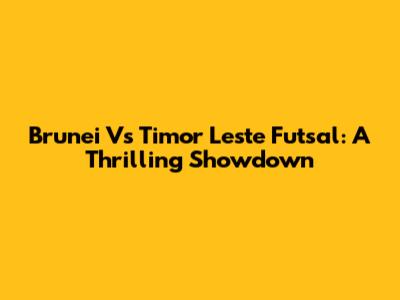 Brunei Vs Timor Leste Futsal: A Thrilling Showdown