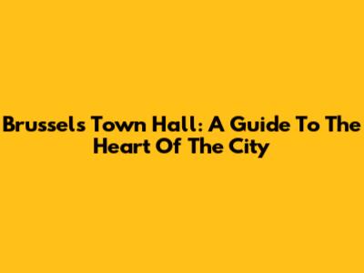 Brussels Town Hall: A Guide To The Heart Of The City