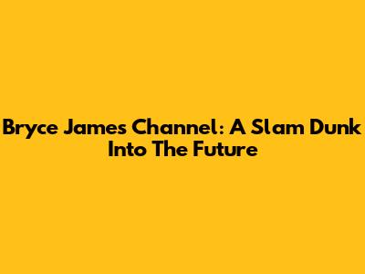 Bryce James' Channel: A Slam Dunk Into The Future