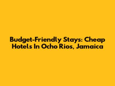 Budget-Friendly Stays: Cheap Hotels In Ocho Rios, Jamaica