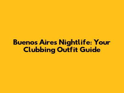 Buenos Aires Nightlife: Your Clubbing Outfit Guide