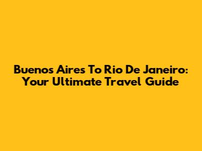 Buenos Aires To Rio De Janeiro: Your Ultimate Travel Guide