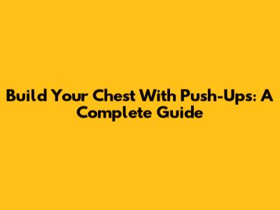 Build Your Chest With Push-Ups: A Complete Guide
