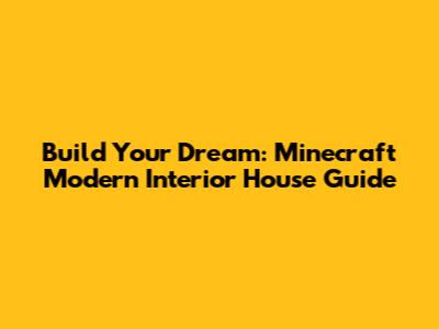 Build Your Dream: Minecraft Modern Interior House Guide