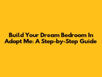 Build Your Dream Bedroom In Adopt Me: A Step-by-Step Guide