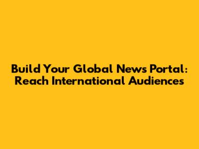 Build Your Global News Portal: Reach International Audiences