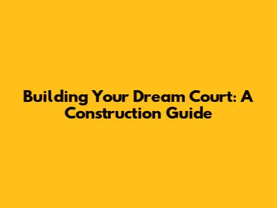 Building Your Dream Court: A Construction Guide