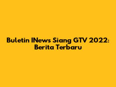 Buletin INews Siang GTV 2022: Berita Terbaru