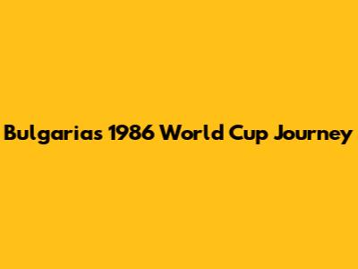 Bulgaria's 1986 World Cup Journey