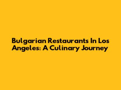 Bulgarian Restaurants In Los Angeles: A Culinary Journey