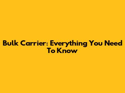 Bulk Carrier: Everything You Need To Know