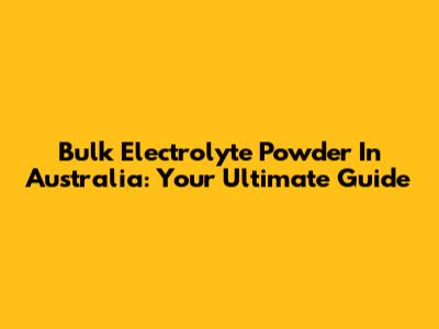 Bulk Electrolyte Powder In Australia: Your Ultimate Guide