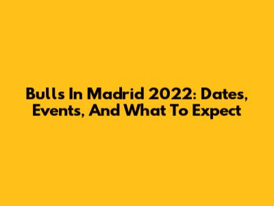 Bulls In Madrid 2022: Dates, Events, And What To Expect